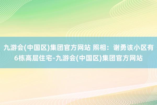 九游会(中国区)集团官方网站 照相：谢勇该小区有6栋高层住宅-九游会(中国区)集团官方网站
