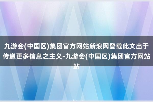 九游会(中国区)集团官方网站新浪网登载此文出于传递更多信息之主义-九游会(中国区)集团官方网站