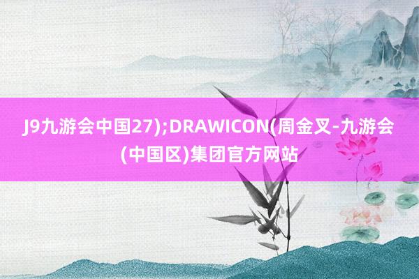 J9九游会中国27);DRAWICON(周金叉-九游会(中国区)集团官方网站