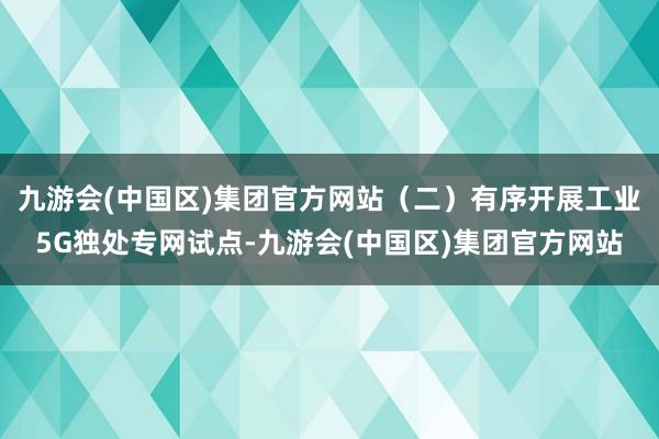 九游会(中国区)集团官方网站（二）有序开展工业5G独处专网试点-九游会(中国区)集团官方网站