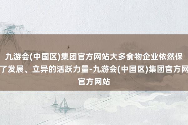 九游会(中国区)集团官方网站大多食物企业依然保持了发展、立异的活跃力量-九游会(中国区)集团官方网站