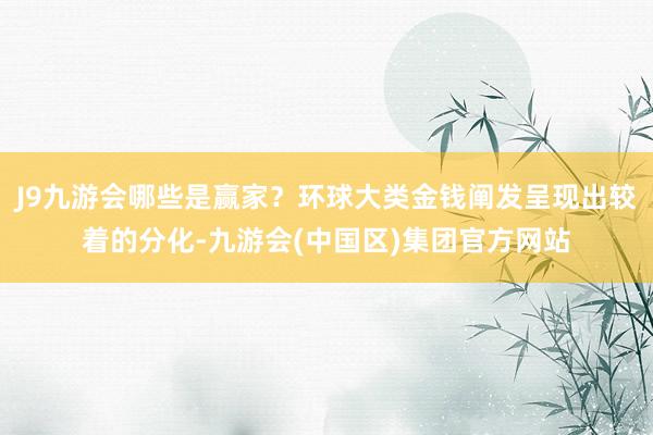 J9九游会哪些是赢家?环球大类金钱阐发呈现出较着的分化-九游会(中国区)集团官方网站