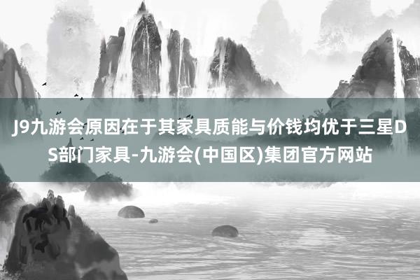 J9九游会原因在于其家具质能与价钱均优于三星DS部门家具-九游会(中国区)集团官方网站