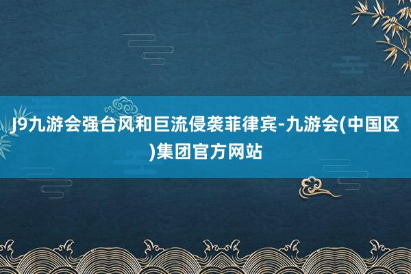 J9九游会强台风和巨流侵袭菲律宾-九游会(中国区)集团官方网站