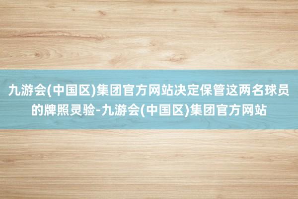 九游会(中国区)集团官方网站决定保管这两名球员的牌照灵验-九游会(中国区)集团官方网站