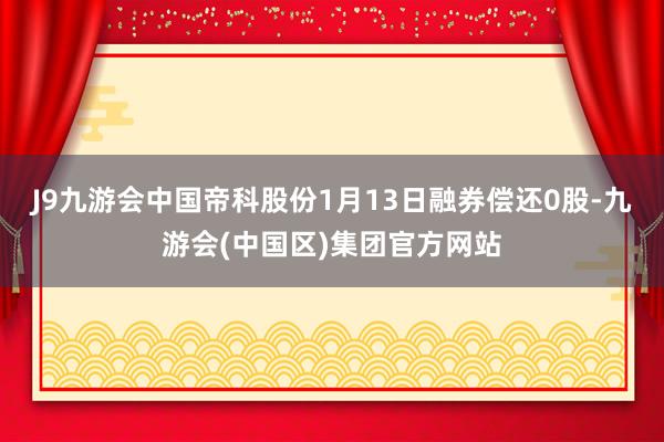 J9九游会中国帝科股份1月13日融券偿还0股-九游会(中国区)集团官方网站