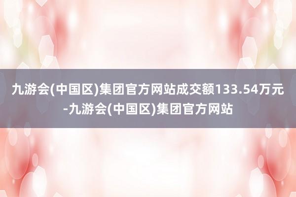 九游会(中国区)集团官方网站成交额133.54万元-九游会(中国区)集团官方网站