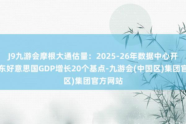 J9九游会摩根大通估量：2025-26年数据中心开销将股东好意思国GDP增长20个基点-九游会(中国区)集团官方网站