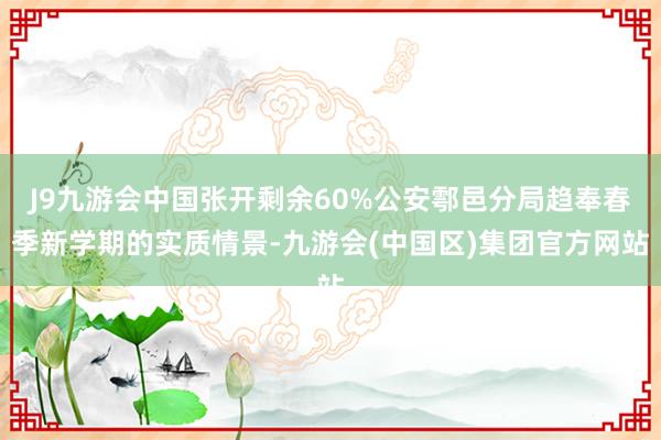 J9九游会中国张开剩余60%公安鄠邑分局趋奉春季新学期的实质情景-九游会(中国区)集团官方网站