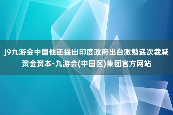 J9九游会中国他还提出印度政府出台激勉递次裁减资金资本-九游会(中国区)集团官方网站