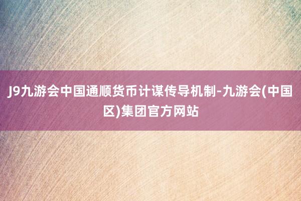 J9九游会中国通顺货币计谋传导机制-九游会(中国区)集团官方网站