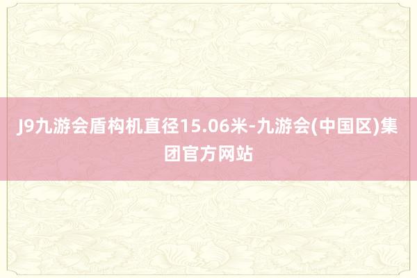J9九游会盾构机直径15.06米-九游会(中国区)集团官方网站