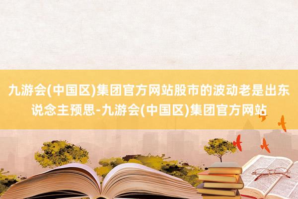 九游会(中国区)集团官方网站股市的波动老是出东说念主预思-九游会(中国区)集团官方网站