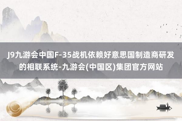 J9九游会中国F-35战机依赖好意思国制造商研发的相联系统-九游会(中国区)集团官方网站