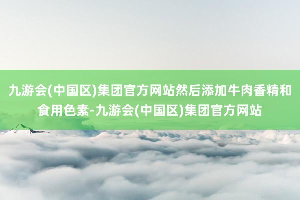 九游会(中国区)集团官方网站然后添加牛肉香精和食用色素-九游会(中国区)集团官方网站