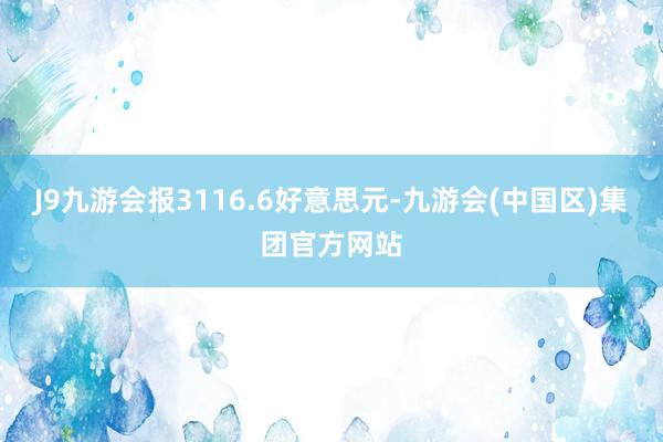 J9九游会报3116.6好意思元-九游会(中国区)集团官方网站