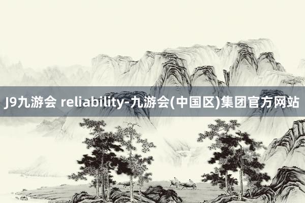 J9九游会 reliability-九游会(中国区)集团官方网站