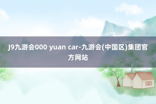 J9九游会000 yuan car-九游会(中国区)集团官方网站