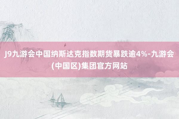 J9九游会中国纳斯达克指数期货暴跌逾4%-九游会(中国区)集团官方网站