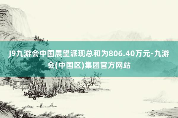 J9九游会中国展望派现总和为806.40万元-九游会(中国区)集团官方网站
