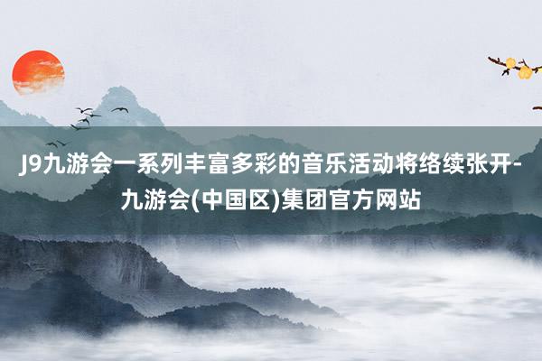J9九游会一系列丰富多彩的音乐活动将络续张开-九游会(中国区)集团官方网站