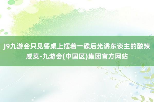 J9九游会只见餐桌上摆着一碟后光诱东谈主的酸辣咸菜-九游会(中国区)集团官方网站