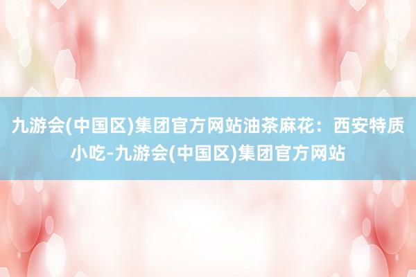 九游会(中国区)集团官方网站油茶麻花：西安特质小吃-九游会(中国区)集团官方网站