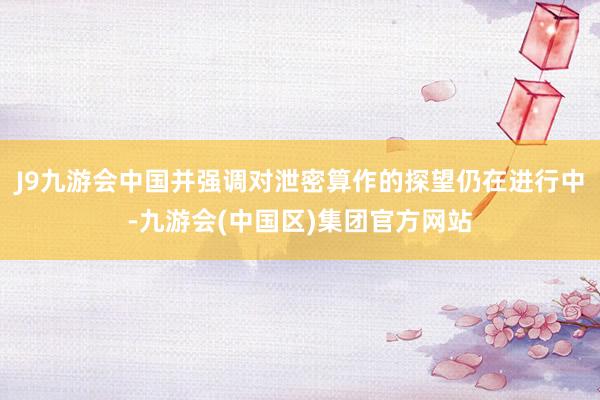 J9九游会中国并强调对泄密算作的探望仍在进行中-九游会(中国区)集团官方网站