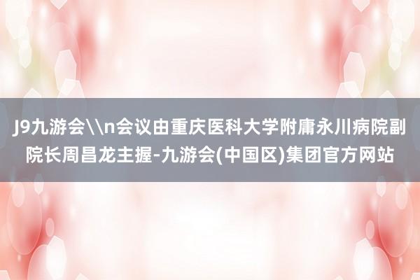J9九游会\n会议由重庆医科大学附庸永川病院副院长周昌龙主握-九游会(中国区)集团官方网站
