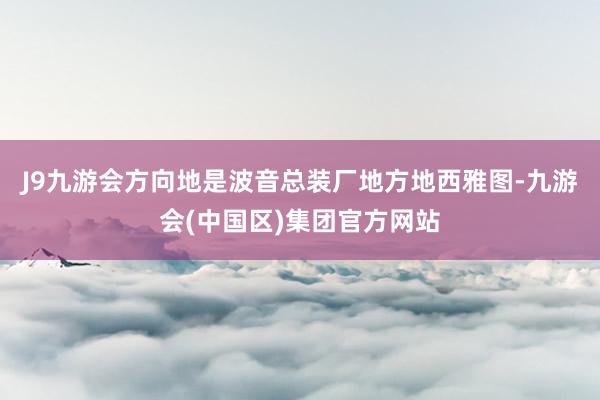 J9九游会方向地是波音总装厂地方地西雅图-九游会(中国区)集团官方网站