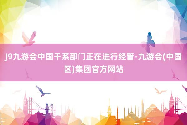 J9九游会中国干系部门正在进行经管-九游会(中国区)集团官方网站