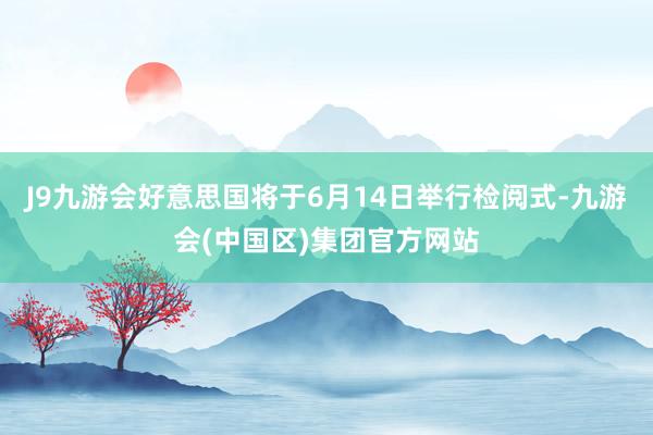 J9九游会好意思国将于6月14日举行检阅式-九游会(中国区)集团官方网站