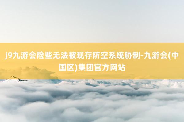J9九游会险些无法被现存防空系统胁制-九游会(中国区)集团官方网站