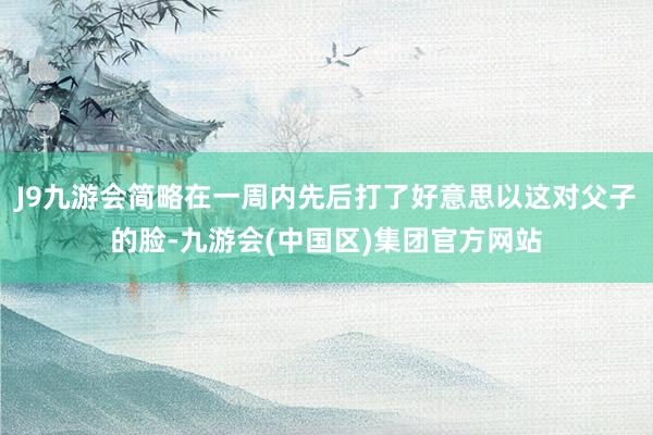 J9九游会简略在一周内先后打了好意思以这对父子的脸-九游会(中国区)集团官方网站