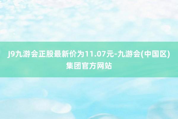 J9九游会正股最新价为11.07元-九游会(中国区)集团官方网站