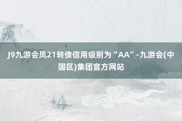 J9九游会凤21转债信用级别为“AA”-九游会(中国区)集团官方网站