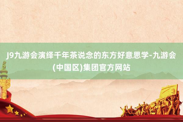 J9九游会演绎千年茶说念的东方好意思学-九游会(中国区)集团官方网站