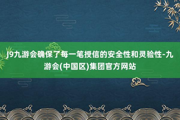 J9九游会确保了每一笔授信的安全性和灵验性-九游会(中国区)集团官方网站