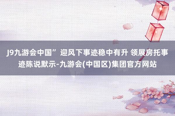 J9九游会中国” 迎风下事迹稳中有升 领展房托事迹陈说默示-九游会(中国区)集团官方网站