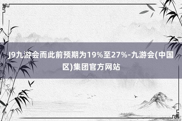J9九游会而此前预期为19%至27%-九游会(中国区)集团官方网站