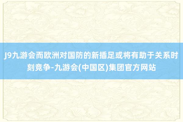 J9九游会而欧洲对国防的新插足或将有助于关系时刻竞争-九游会(中国区)集团官方网站