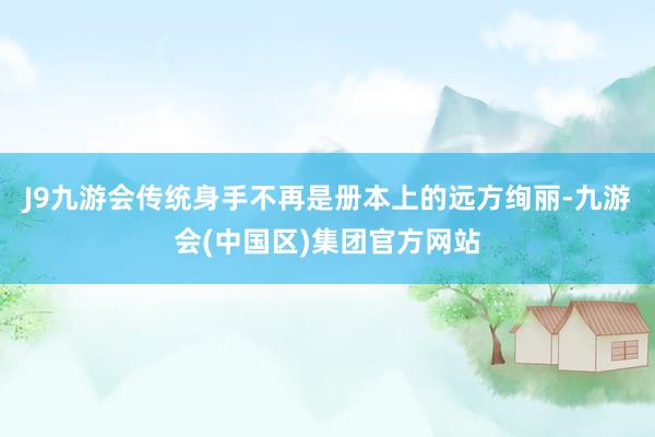 J9九游会传统身手不再是册本上的远方绚丽-九游会(中国区)集团官方网站