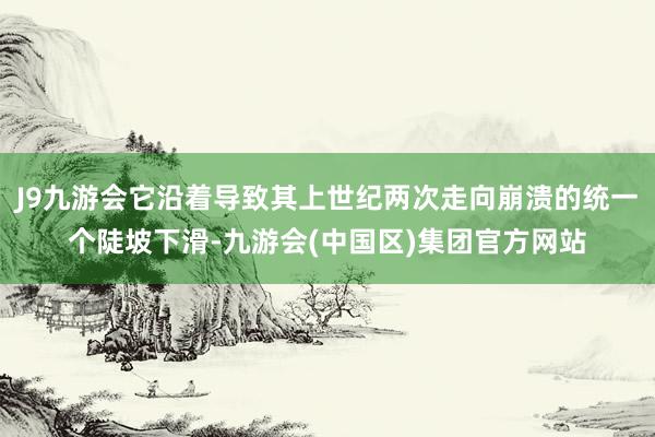 J9九游会它沿着导致其上世纪两次走向崩溃的统一个陡坡下滑-九游会(中国区)集团官方网站