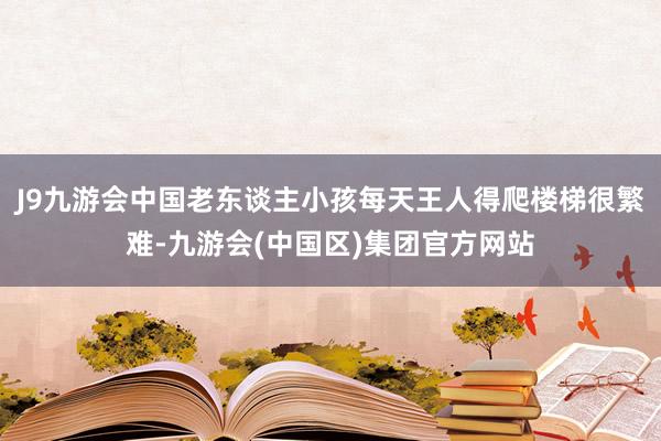 J9九游会中国老东谈主小孩每天王人得爬楼梯很繁难-九游会(中国区)集团官方网站
