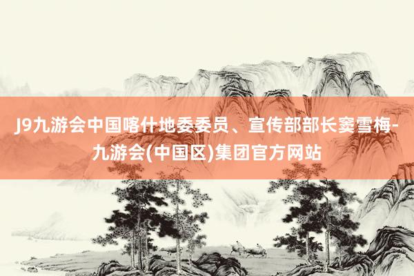 J9九游会中国喀什地委委员、宣传部部长窦雪梅-九游会(中国区)集团官方网站