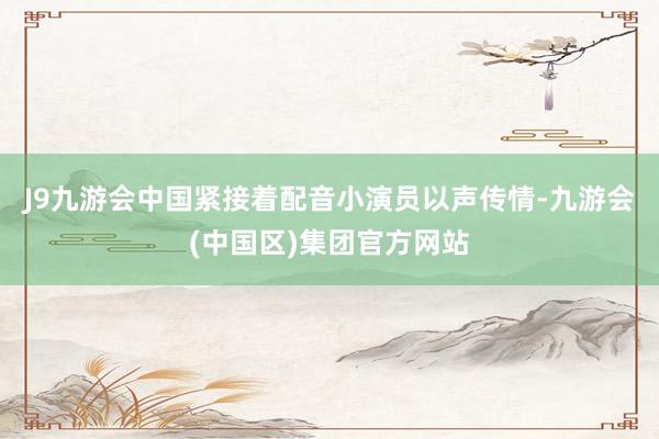 J9九游会中国紧接着配音小演员以声传情-九游会(中国区)集团官方网站