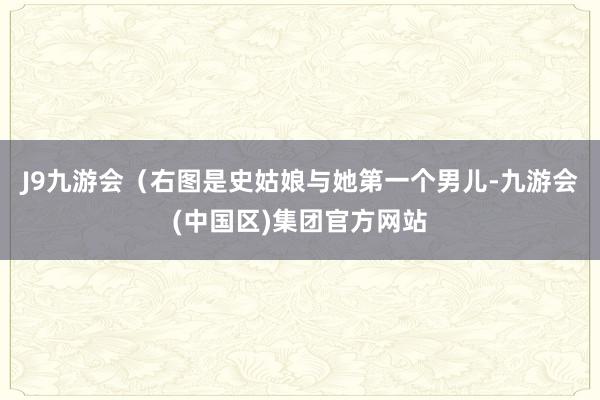J9九游会（右图是史姑娘与她第一个男儿-九游会(中国区)集团官方网站