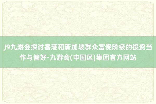 J9九游会探讨香港和新加坡群众富饶阶级的投资当作与偏好-九游会(中国区)集团官方网站