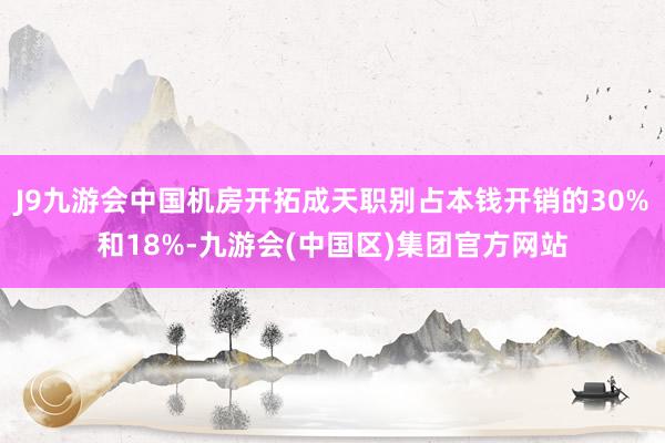 J9九游会中国机房开拓成天职别占本钱开销的30%和18%-九游会(中国区)集团官方网站