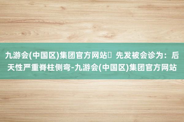 九游会(中国区)集团官方网站	先发被会诊为：后天性严重脊柱侧弯-九游会(中国区)集团官方网站